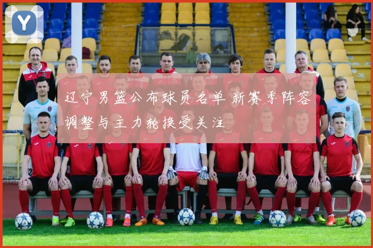 辽宁男篮公布球员名单 新赛季阵容调整与主力轮换受关注