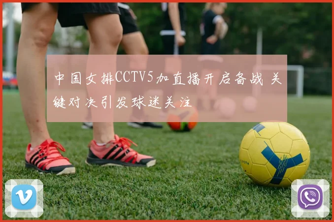 中国女排CCTV5加直播开启备战 关键对决引发球迷关注