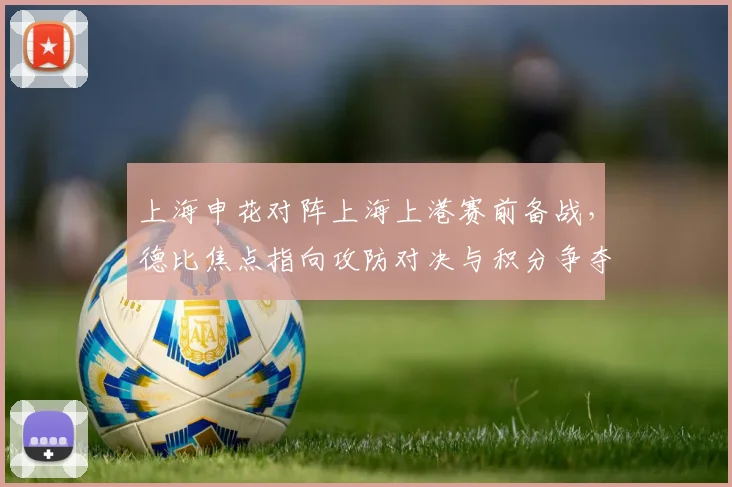 上海申花对阵上海上港赛前备战,德比焦点指向攻防对决与积分争夺