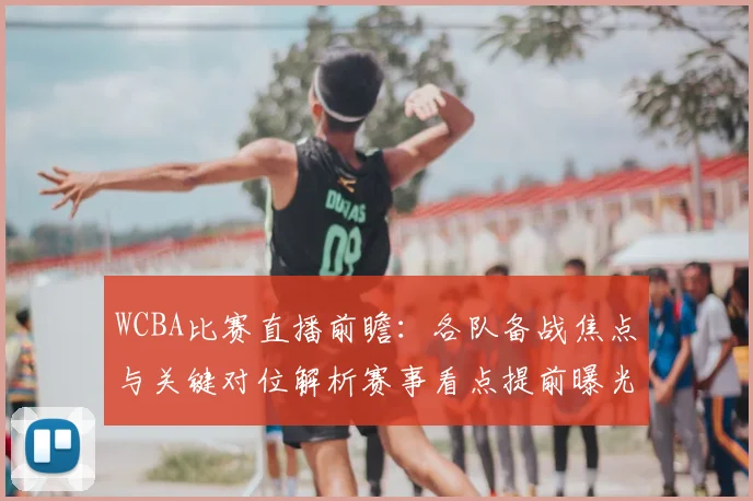 WCBA比赛直播前瞻:各队备战焦点与关键对位解析赛事看点提前曝光