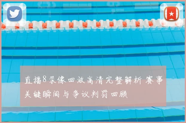 直播8录像回放高清完整解析 赛事关键瞬间与争议判罚回顾