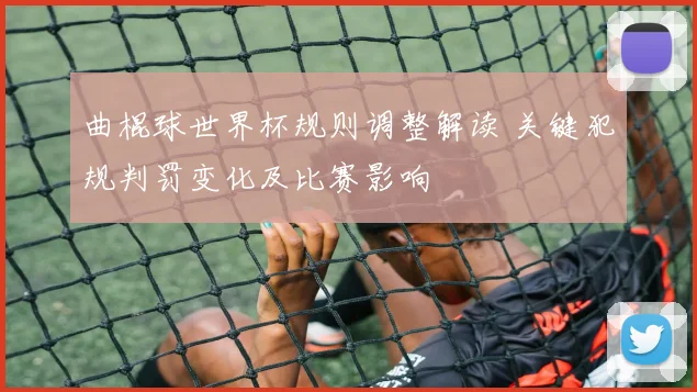 曲棍球世界杯规则调整解读 关键犯规判罚变化及比赛影响