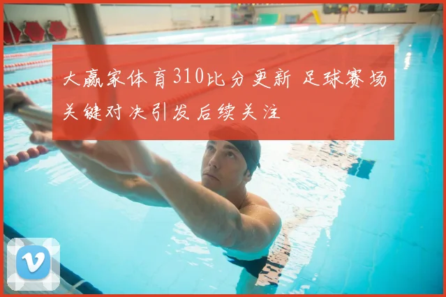 大赢家体育310比分更新 足球赛场关键对决引发后续关注