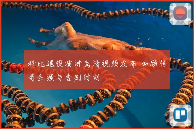 科比退役演讲高清视频发布 回顾传奇生涯与告别时刻