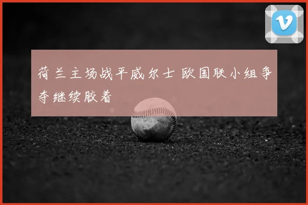 荷兰主场战平威尔士 欧国联小组争夺继续胶着