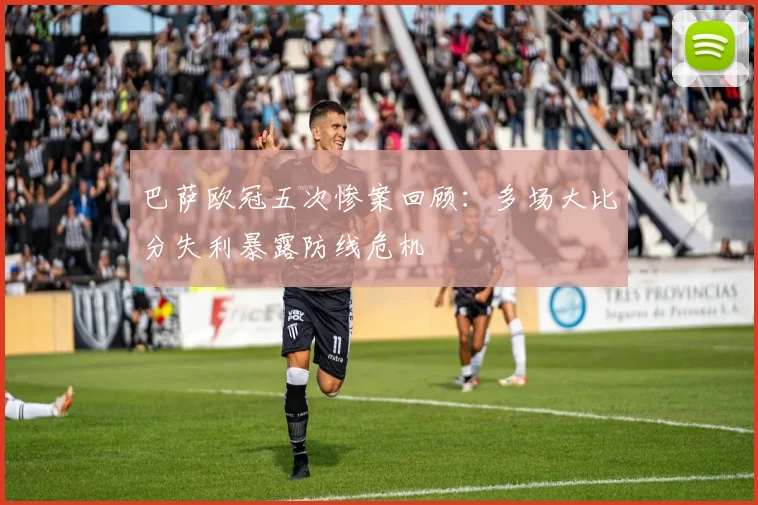 巴萨欧冠五次惨案回顾：多场大比分失利暴露防线危机