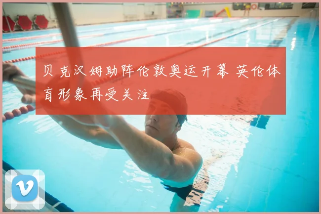 贝克汉姆助阵伦敦奥运开幕 英伦体育形象再受关注