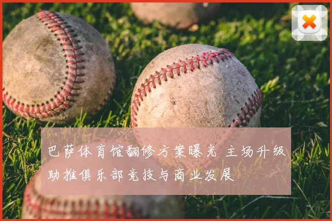 巴萨体育馆翻修方案曝光 主场升级助推俱乐部竞技与商业发展