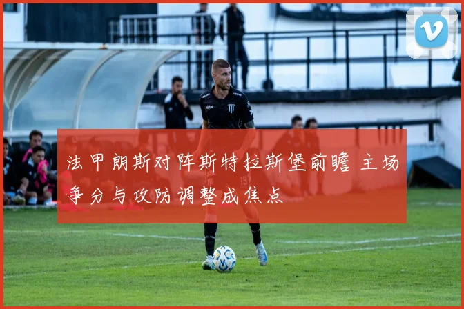 法甲朗斯对阵斯特拉斯堡前瞻 主场争分与攻防调整成焦点