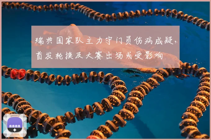 瑞典国家队主力守门员伤病成疑，首发轮换及大赛出场或受影响