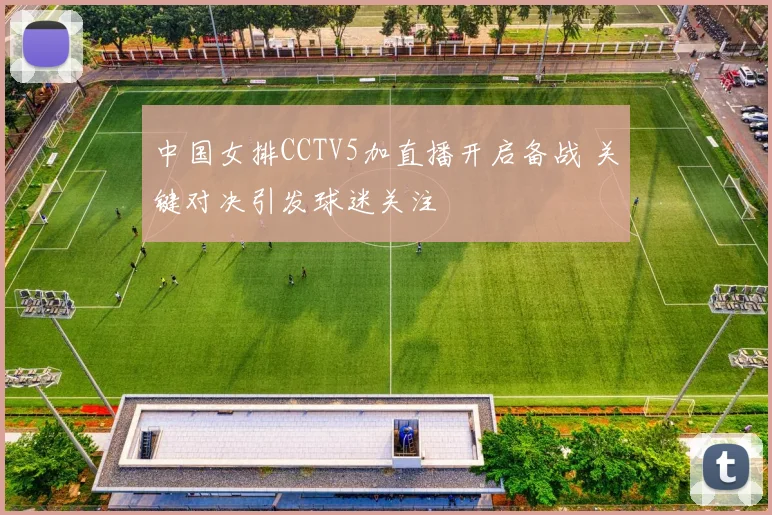 中国女排CCTV5加直播开启备战 关键对决引发球迷关注