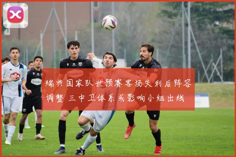 瑞典国家队世预赛客场失利后阵容调整 三中卫体系或影响小组出线