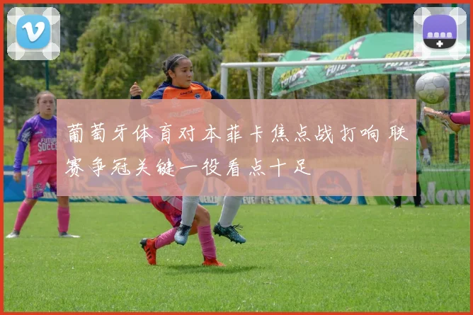 葡萄牙体育对本菲卡焦点战打响 联赛争冠关键一役看点十足