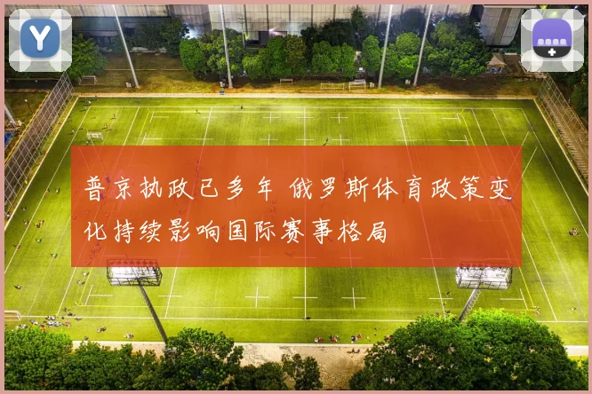 普京执政已多年 俄罗斯体育政策变化持续影响国际赛事格局
