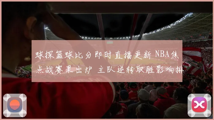 球探篮球比分即时直播更新 NBA焦点战赛果出炉 主队逆转取胜影响排名走势