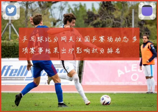 乒乓球比分网关注国乒赛场动态 多项赛事结果出炉影响积分排名