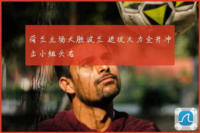 荷兰主场大胜波兰 进攻火力全开冲击小组头名