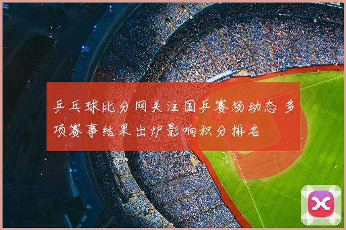 乒乓球比分网关注国乒赛场动态 多项赛事结果出炉影响积分排名