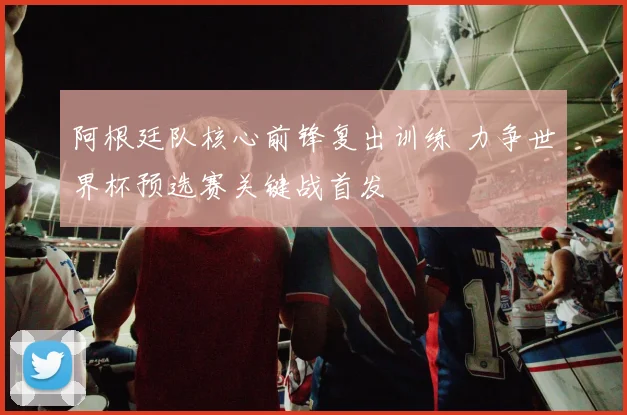 阿根廷队核心前锋复出训练 力争世界杯预选赛关键战首发