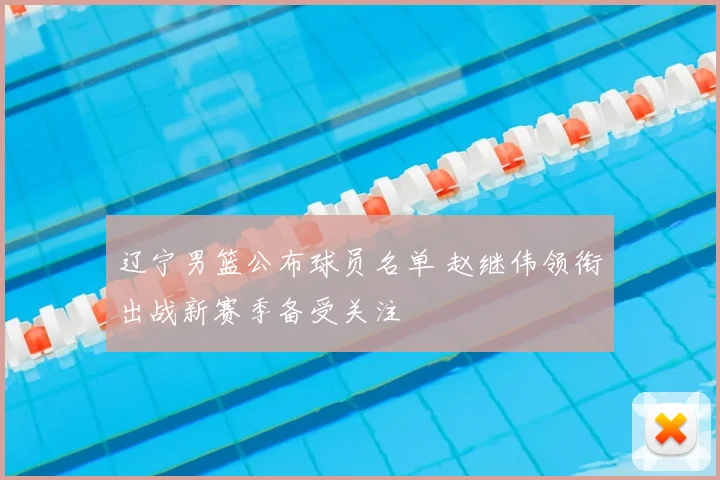 辽宁男篮公布球员名单 赵继伟领衔出战新赛季备受关注