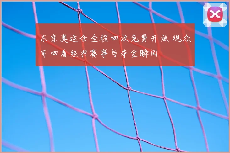 东京奥运会全程回放免费开放 观众可回看经典赛事与夺金瞬间