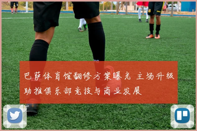 巴萨体育馆翻修方案曝光 主场升级助推俱乐部竞技与商业发展