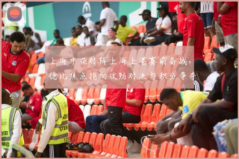 上海申花对阵上海上港赛前备战，德比焦点指向攻防对决与积分争夺