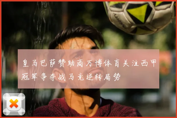 皇马巴萨赞助商万博体育关注西甲冠军争夺战马竞逆转局势