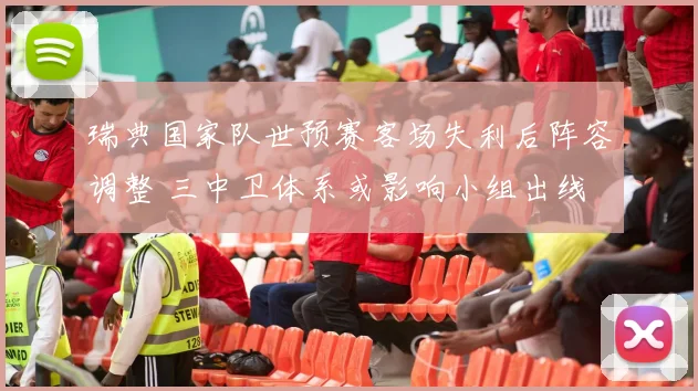 瑞典国家队世预赛客场失利后阵容调整 三中卫体系或影响小组出线