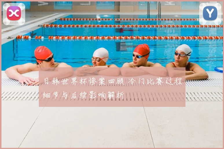 日韩世界杯惨案回顾 冷门比赛过程细节与后续影响解析