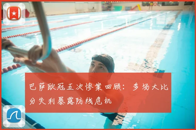 巴萨欧冠五次惨案回顾：多场大比分失利暴露防线危机