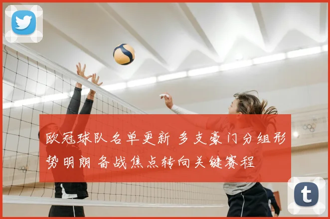 欧冠球队名单更新 多支豪门分组形势明朗 备战焦点转向关键赛程