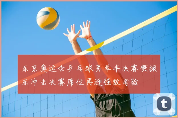东京奥运会乒乓球男单半决赛樊振东冲击决赛席位再迎强敌考验