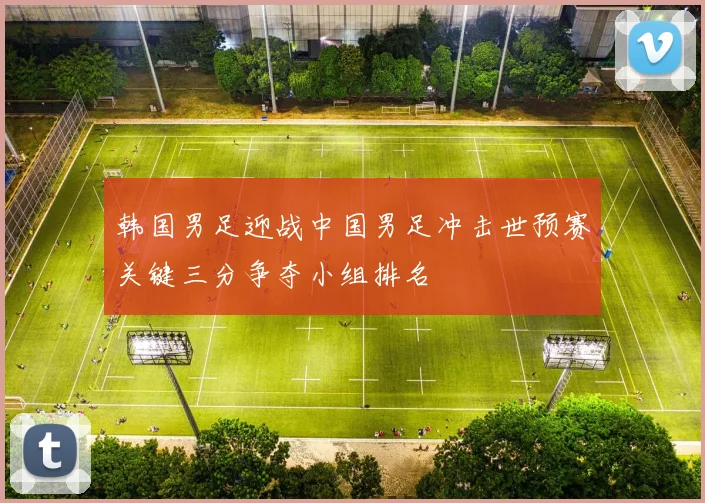 韩国男足迎战中国男足冲击世预赛关键三分争夺小组排名