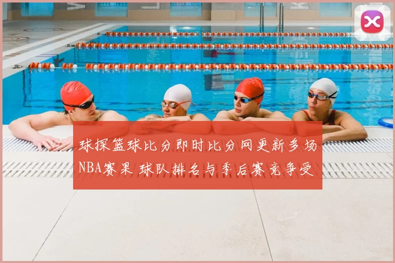 球探篮球比分即时比分网更新多场NBA赛果 球队排名与季后赛竞争受关注
