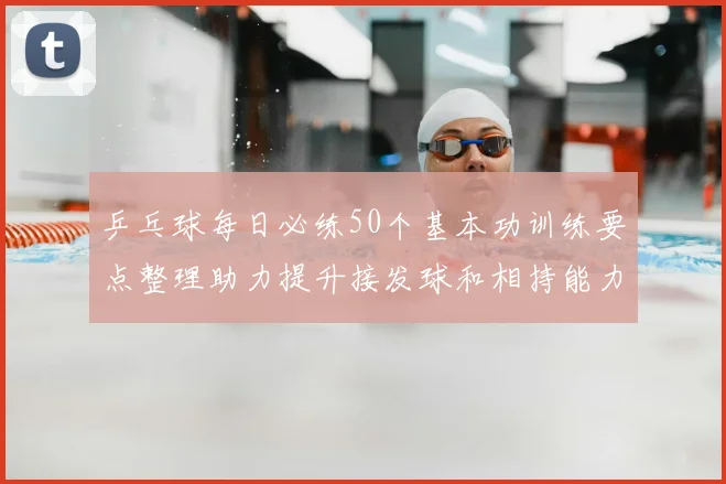 乒乓球每日必练50个基本功训练要点整理助力提升接发球和相持能力