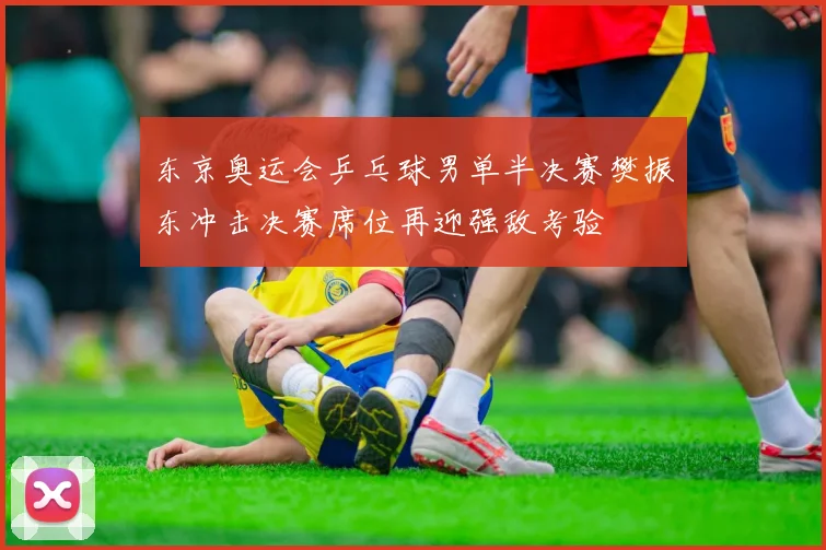 东京奥运会乒乓球男单半决赛樊振东冲击决赛席位再迎强敌考验