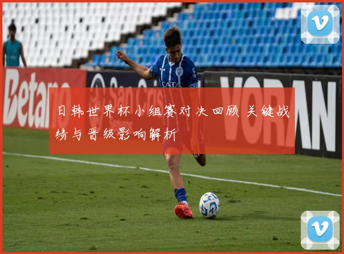 日韩世界杯小组赛对决回顾 关键战绩与晋级影响解析
