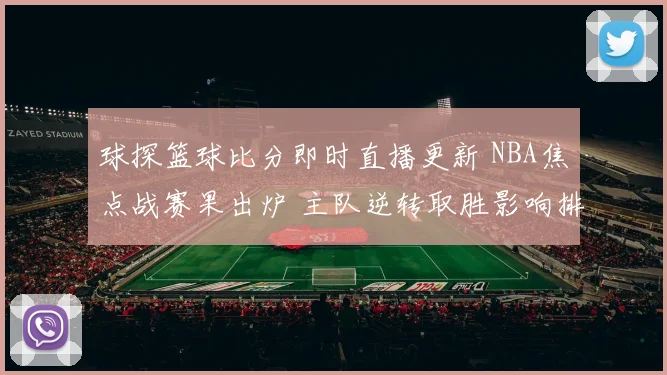 球探篮球比分即时直播更新 NBA焦点战赛果出炉 主队逆转取胜影响排名走势