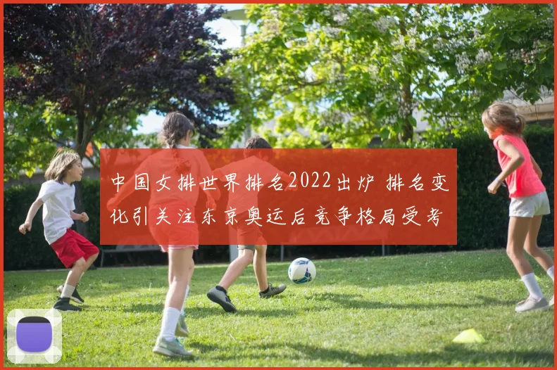 中国女排世界排名2022出炉 排名变化引关注东京奥运后竞争格局受考验