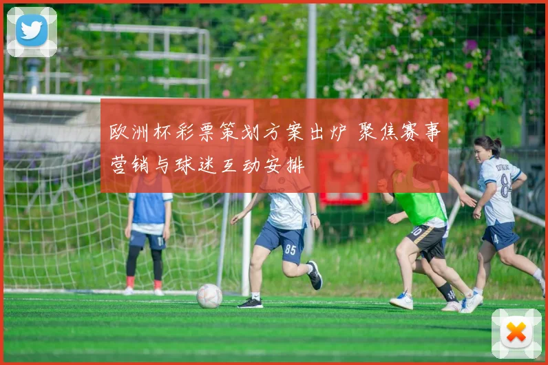 欧洲杯彩票策划方案出炉 聚焦赛事营销与球迷互动安排