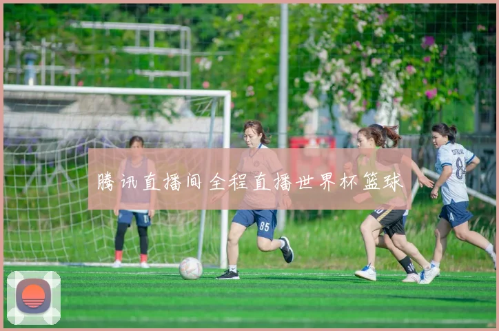 腾讯直播间全程直播世界杯篮球
