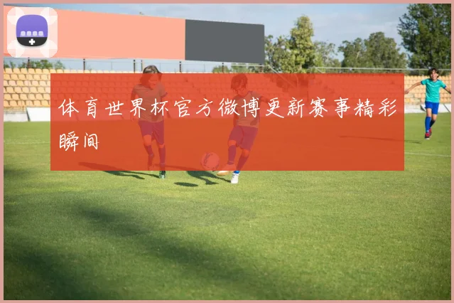 体育世界杯官方微博更新赛事精彩瞬间