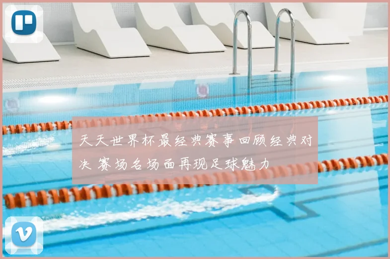 天天世界杯最经典赛事回顾经典对决 赛场名场面再现足球魅力