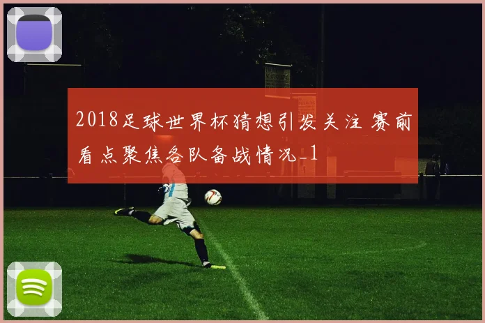 2018足球世界杯猜想引发关注 赛前看点聚焦各队备战情况_1