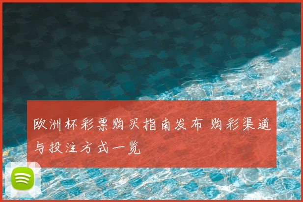 欧洲杯彩票购买指南发布 购彩渠道与投注方式一览