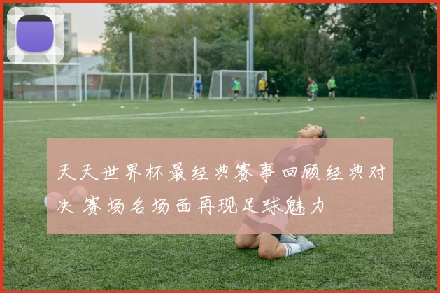 天天世界杯最经典赛事回顾经典对决 赛场名场面再现足球魅力