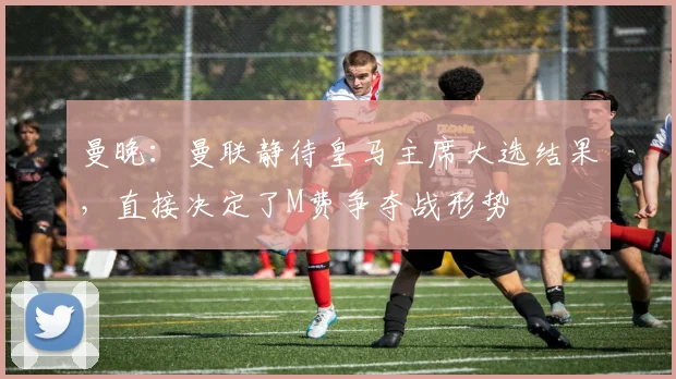曼晚：曼联静待皇马主席大选结果，直接决定了M费争夺战形势