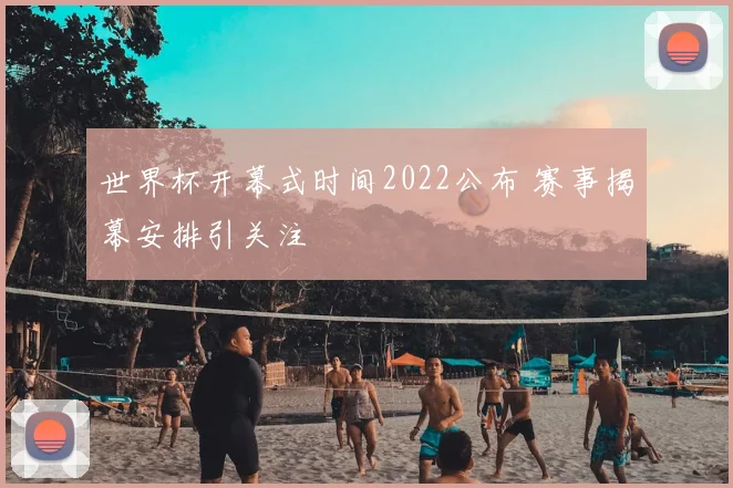 世界杯开幕式时间2022公布 赛事揭幕安排引关注