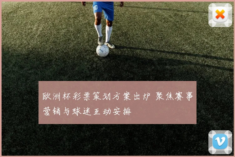 欧洲杯彩票策划方案出炉 聚焦赛事营销与球迷互动安排